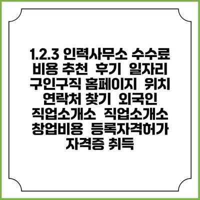 1.2.3 인력사무소 수수료 비용 추천 | 후기 | 일자리 구인구직 홈페이지 | 위치 연락처 찾기 | 외국인 직업소개소 | 직업소개소 창업비용 | 등록자격허가 | 자격증 취득