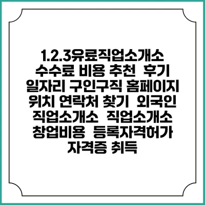 1.2.3유료직업소개소 수수료 비용 추천 | 후기 | 일자리 구인구직 홈페이지 | 위치 연락처 찾기 | 외국인 직업소개소 | 직업소개소 창업비용 | 등록자격허가 | 자격증 취득