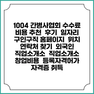 1004 간병사협회 수수료 비용 추천 | 후기 | 일자리 구인구직 홈페이지 | 위치 연락처 찾기 | 외국인 직업소개소 | 직업소개소 창업비용 | 등록자격허가 | 자격증 취득