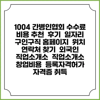 1004 간병인협회 수수료 비용 추천 | 후기 | 일자리 구인구직 홈페이지 | 위치 연락처 찾기 | 외국인 직업소개소 | 직업소개소 창업비용 | 등록자격허가 | 자격증 취득