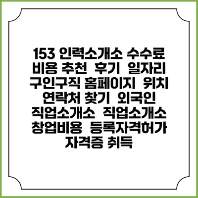 153 인력소개소 수수료 비용 추천 | 후기 | 일자리 구인구직 홈페이지 | 위치 연락처 찾기 | 외국인 직업소개소 | 직업소개소 창업비용 | 등록자격허가 | 자격증 취득