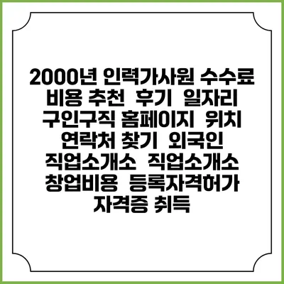 2000년 인력가사원 수수료 비용 추천 | 후기 | 일자리 구인구직 홈페이지 | 위치 연락처 찾기 | 외국인 직업소개소 | 직업소개소 창업비용 | 등록자격허가 | 자격증 취득