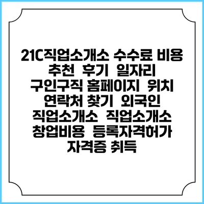 21C직업소개소 수수료 비용 추천 | 후기 | 일자리 구인구직 홈페이지 | 위치 연락처 찾기 | 외국인 직업소개소 | 직업소개소 창업비용 | 등록자격허가 | 자격증 취득