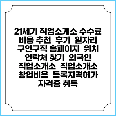 21세기 직업소개소 수수료 비용 추천 | 후기 | 일자리 구인구직 홈페이지 | 위치 연락처 찾기 | 외국인 직업소개소 | 직업소개소 창업비용 | 등록자격허가 | 자격증 취득