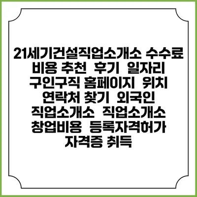 21세기건설직업소개소 수수료 비용 추천 | 후기 | 일자리 구인구직 홈페이지 | 위치 연락처 찾기 | 외국인 직업소개소 | 직업소개소 창업비용 | 등록자격허가 | 자격증 취득