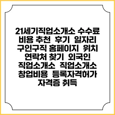 21세기직업소개소 수수료 비용 추천 | 후기 | 일자리 구인구직 홈페이지 | 위치 연락처 찾기 | 외국인 직업소개소 | 직업소개소 창업비용 | 등록자격허가 | 자격증 취득