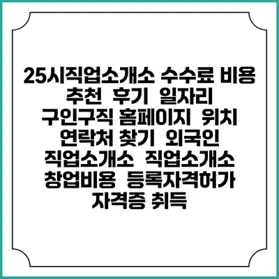 25시직업소개소 수수료 비용 추천 | 후기 | 일자리 구인구직 홈페이지 | 위치 연락처 찾기 | 외국인 직업소개소 | 직업소개소 창업비용 | 등록자격허가 | 자격증 취득