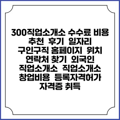 300직업소개소 수수료 비용 추천 | 후기 | 일자리 구인구직 홈페이지 | 위치 연락처 찾기 | 외국인 직업소개소 | 직업소개소 창업비용 | 등록자격허가 | 자격증 취득