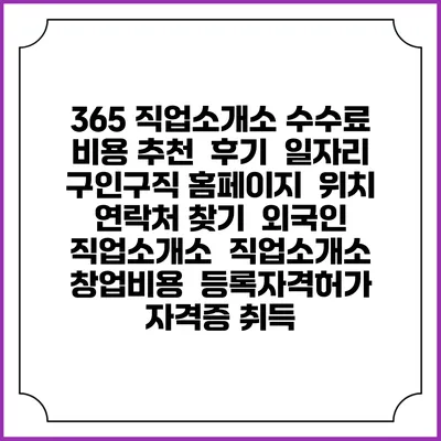365 직업소개소 수수료 비용 추천 | 후기 | 일자리 구인구직 홈페이지 | 위치 연락처 찾기 | 외국인 직업소개소 | 직업소개소 창업비용 | 등록자격허가 | 자격증 취득