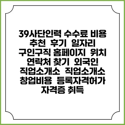 39사단인력 수수료 비용 추천 | 후기 | 일자리 구인구직 홈페이지 | 위치 연락처 찾기 | 외국인 직업소개소 | 직업소개소 창업비용 | 등록자격허가 | 자격증 취득
