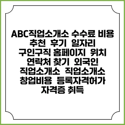 ABC직업소개소 수수료 비용 추천 | 후기 | 일자리 구인구직 홈페이지 | 위치 연락처 찾기 | 외국인 직업소개소 | 직업소개소 창업비용 | 등록자격허가 | 자격증 취득