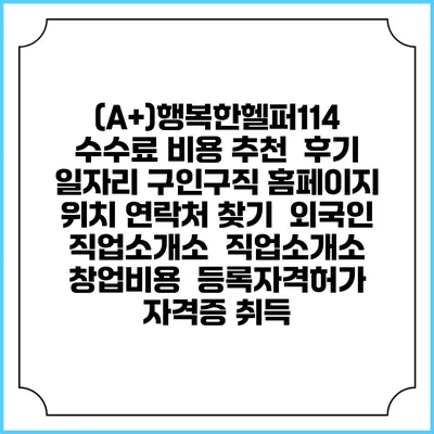 (A+)행복한헬퍼114 수수료 비용 추천 | 후기 | 일자리 구인구직 홈페이지 | 위치 연락처 찾기 | 외국인 직업소개소 | 직업소개소 창업비용 | 등록자격허가 | 자격증 취득
