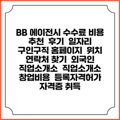BB 에이전시 수수료 비용 추천 | 후기 | 일자리 구인구직 홈페이지 | 위치 연락처 찾기 | 외국인 직업소개소 | 직업소개소 창업비용 | 등록자격허가 | 자격증 취득