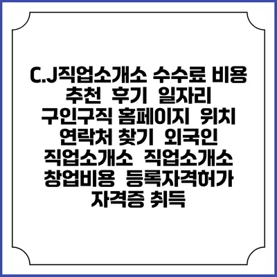 C.J직업소개소 수수료 비용 추천 | 후기 | 일자리 구인구직 홈페이지 | 위치 연락처 찾기 | 외국인 직업소개소 | 직업소개소 창업비용 | 등록자격허가 | 자격증 취득