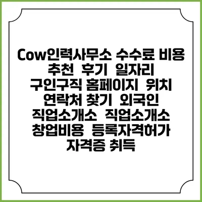Cow인력사무소 수수료 비용 추천 | 후기 | 일자리 구인구직 홈페이지 | 위치 연락처 찾기 | 외국인 직업소개소 | 직업소개소 창업비용 | 등록자격허가 | 자격증 취득