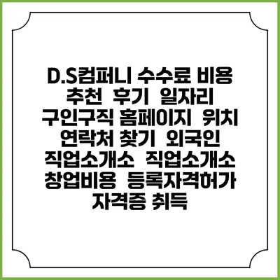 D.S컴퍼니 수수료 비용 추천 | 후기 | 일자리 구인구직 홈페이지 | 위치 연락처 찾기 | 외국인 직업소개소 | 직업소개소 창업비용 | 등록자격허가 | 자격증 취득