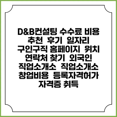 D&B컨설팅 수수료 비용 추천 | 후기 | 일자리 구인구직 홈페이지 | 위치 연락처 찾기 | 외국인 직업소개소 | 직업소개소 창업비용 | 등록자격허가 | 자격증 취득