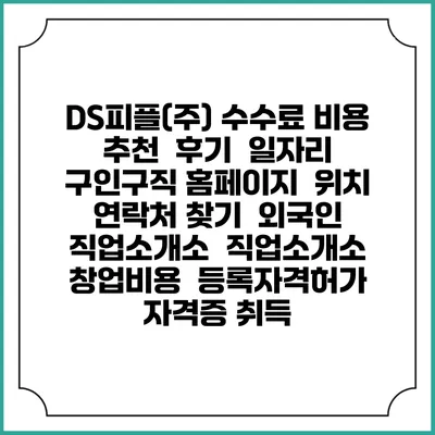 DS피플(주) 수수료 비용 추천 | 후기 | 일자리 구인구직 홈페이지 | 위치 연락처 찾기 | 외국인 직업소개소 | 직업소개소 창업비용 | 등록자격허가 | 자격증 취득
