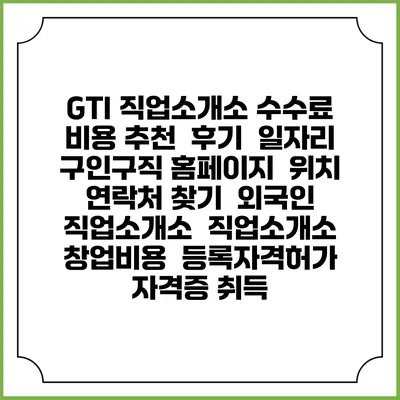 GTI 직업소개소 수수료 비용 추천 | 후기 | 일자리 구인구직 홈페이지 | 위치 연락처 찾기 | 외국인 직업소개소 | 직업소개소 창업비용 | 등록자격허가 | 자격증 취득