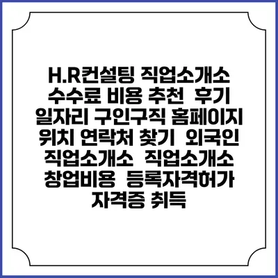 H.R컨설팅 직업소개소 수수료 비용 추천 | 후기 | 일자리 구인구직 홈페이지 | 위치 연락처 찾기 | 외국인 직업소개소 | 직업소개소 창업비용 | 등록자격허가 | 자격증 취득
