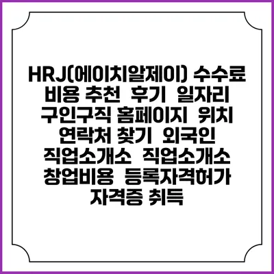 HRJ(에이치알제이) 수수료 비용 추천 | 후기 | 일자리 구인구직 홈페이지 | 위치 연락처 찾기 | 외국인 직업소개소 | 직업소개소 창업비용 | 등록자격허가 | 자격증 취득