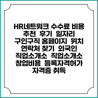 HR네트워크 수수료 비용 추천 | 후기 | 일자리 구인구직 홈페이지 | 위치 연락처 찾기 | 외국인 직업소개소 | 직업소개소 창업비용 | 등록자격허가 | 자격증 취득