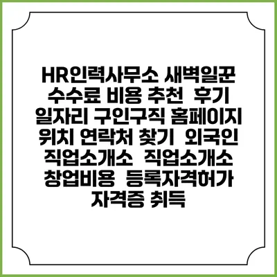 HR인력사무소 새벽일꾼 수수료 비용 추천 | 후기 | 일자리 구인구직 홈페이지 | 위치 연락처 찾기 | 외국인 직업소개소 | 직업소개소 창업비용 | 등록자격허가 | 자격증 취득