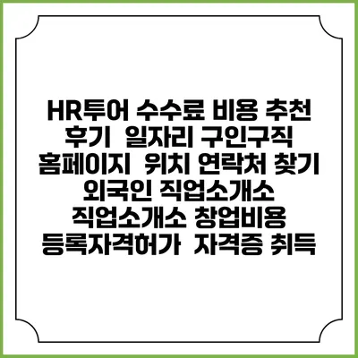 HR투어 수수료 비용 추천 | 후기 | 일자리 구인구직 홈페이지 | 위치 연락처 찾기 | 외국인 직업소개소 | 직업소개소 창업비용 | 등록자격허가 | 자격증 취득