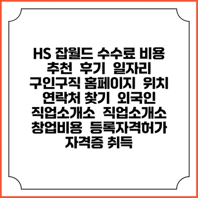 HS 잡월드 수수료 비용 추천 | 후기 | 일자리 구인구직 홈페이지 | 위치 연락처 찾기 | 외국인 직업소개소 | 직업소개소 창업비용 | 등록자격허가 | 자격증 취득