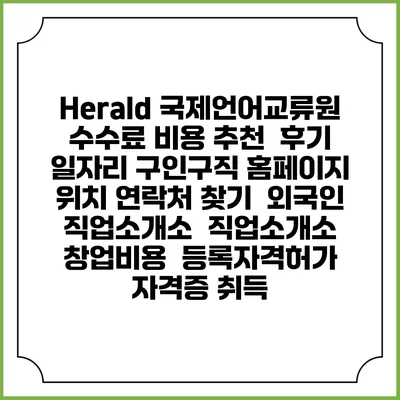 Herald 국제언어교류원 수수료 비용 추천 | 후기 | 일자리 구인구직 홈페이지 | 위치 연락처 찾기 | 외국인 직업소개소 | 직업소개소 창업비용 | 등록자격허가 | 자격증 취득