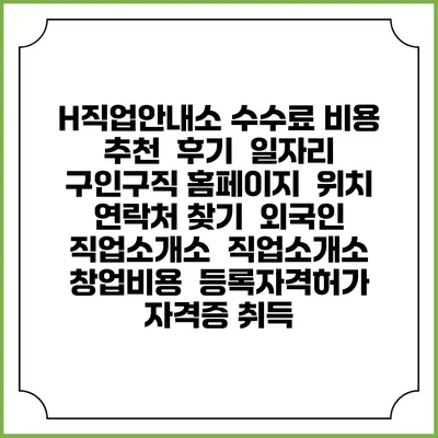 H직업안내소 수수료 비용 추천 | 후기 | 일자리 구인구직 홈페이지 | 위치 연락처 찾기 | 외국인 직업소개소 | 직업소개소 창업비용 | 등록자격허가 | 자격증 취득