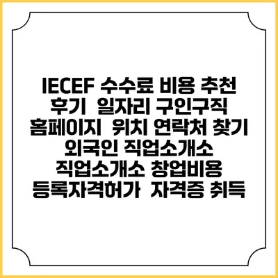 IECEF 수수료 비용 추천 | 후기 | 일자리 구인구직 홈페이지 | 위치 연락처 찾기 | 외국인 직업소개소 | 직업소개소 창업비용 | 등록자격허가 | 자격증 취득