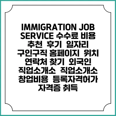 IMMIGRATION JOB SERVICE 수수료 비용 추천 | 후기 | 일자리 구인구직 홈페이지 | 위치 연락처 찾기 | 외국인 직업소개소 | 직업소개소 창업비용 | 등록자격허가 | 자격증 취득