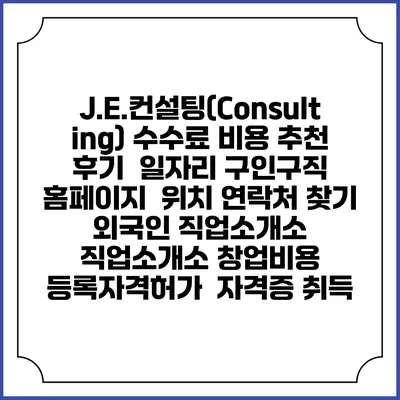 J.E.컨설팅(Consulting) 수수료 비용 추천 | 후기 | 일자리 구인구직 홈페이지 | 위치 연락처 찾기 | 외국인 직업소개소 | 직업소개소 창업비용 | 등록자격허가 | 자격증 취득