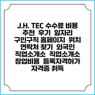 J.H. TEC 수수료 비용 추천 | 후기 | 일자리 구인구직 홈페이지 | 위치 연락처 찾기 | 외국인 직업소개소 | 직업소개소 창업비용 | 등록자격허가 | 자격증 취득
