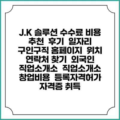 J.K 솔루션 수수료 비용 추천 | 후기 | 일자리 구인구직 홈페이지 | 위치 연락처 찾기 | 외국인 직업소개소 | 직업소개소 창업비용 | 등록자격허가 | 자격증 취득