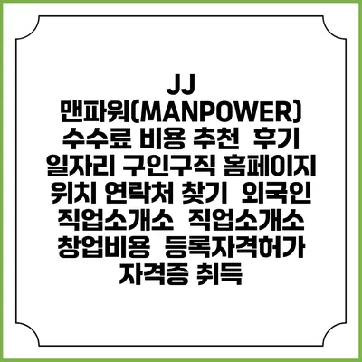 JJ 맨파워(MANPOWER) 수수료 비용 추천 | 후기 | 일자리 구인구직 홈페이지 | 위치 연락처 찾기 | 외국인 직업소개소 | 직업소개소 창업비용 | 등록자격허가 | 자격증 취득