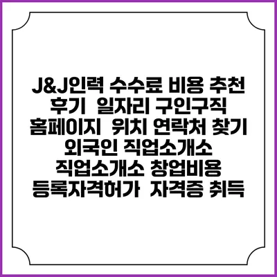 J&J인력 수수료 비용 추천 | 후기 | 일자리 구인구직 홈페이지 | 위치 연락처 찾기 | 외국인 직업소개소 | 직업소개소 창업비용 | 등록자격허가 | 자격증 취득