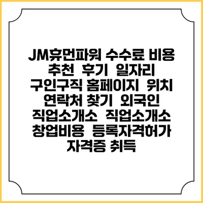 JM휴먼파워 수수료 비용 추천 | 후기 | 일자리 구인구직 홈페이지 | 위치 연락처 찾기 | 외국인 직업소개소 | 직업소개소 창업비용 | 등록자격허가 | 자격증 취득