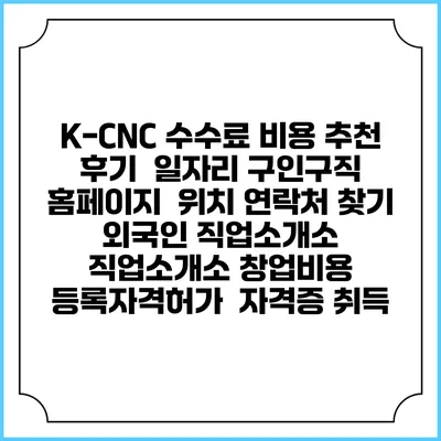 K-CNC 수수료 비용 추천 | 후기 | 일자리 구인구직 홈페이지 | 위치 연락처 찾기 | 외국인 직업소개소 | 직업소개소 창업비용 | 등록자격허가 | 자격증 취득