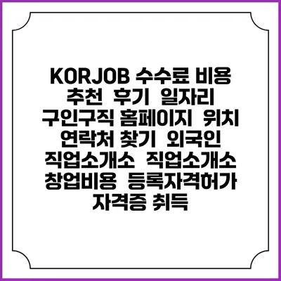 KORJOB 수수료 비용 추천 | 후기 | 일자리 구인구직 홈페이지 | 위치 연락처 찾기 | 외국인 직업소개소 | 직업소개소 창업비용 | 등록자격허가 | 자격증 취득