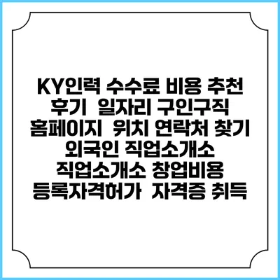 KY인력 수수료 비용 추천 | 후기 | 일자리 구인구직 홈페이지 | 위치 연락처 찾기 | 외국인 직업소개소 | 직업소개소 창업비용 | 등록자격허가 | 자격증 취득