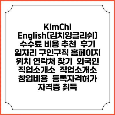 KimChi English(김치잉글리쉬) 수수료 비용 추천 | 후기 | 일자리 구인구직 홈페이지 | 위치 연락처 찾기 | 외국인 직업소개소 | 직업소개소 창업비용 | 등록자격허가 | 자격증 취득