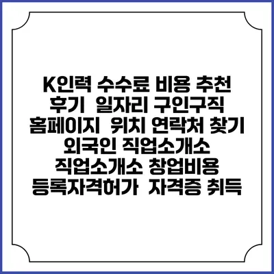 K인력 수수료 비용 추천 | 후기 | 일자리 구인구직 홈페이지 | 위치 연락처 찾기 | 외국인 직업소개소 | 직업소개소 창업비용 | 등록자격허가 | 자격증 취득
