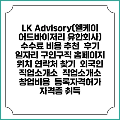 LK Advisory(엘케이어드바이저리 유한회사) 수수료 비용 추천 | 후기 | 일자리 구인구직 홈페이지 | 위치 연락처 찾기 | 외국인 직업소개소 | 직업소개소 창업비용 | 등록자격허가 | 자격증 취득