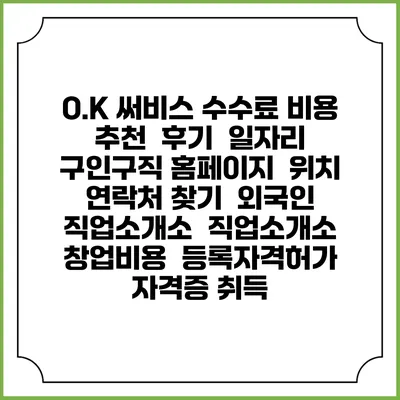 O.K 써비스 수수료 비용 추천 | 후기 | 일자리 구인구직 홈페이지 | 위치 연락처 찾기 | 외국인 직업소개소 | 직업소개소 창업비용 | 등록자격허가 | 자격증 취득