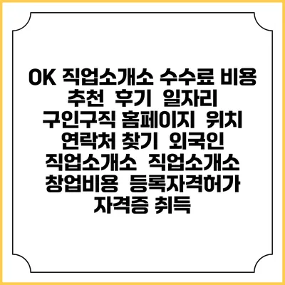OK 직업소개소 수수료 비용 추천 | 후기 | 일자리 구인구직 홈페이지 | 위치 연락처 찾기 | 외국인 직업소개소 | 직업소개소 창업비용 | 등록자격허가 | 자격증 취득