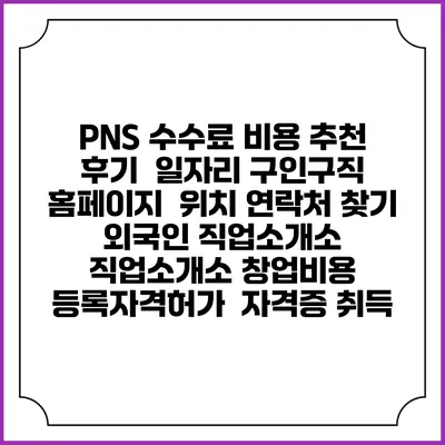 PNS 수수료 비용 추천 | 후기 | 일자리 구인구직 홈페이지 | 위치 연락처 찾기 | 외국인 직업소개소 | 직업소개소 창업비용 | 등록자격허가 | 자격증 취득