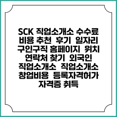 SCK 직업소개소 수수료 비용 추천 | 후기 | 일자리 구인구직 홈페이지 | 위치 연락처 찾기 | 외국인 직업소개소 | 직업소개소 창업비용 | 등록자격허가 | 자격증 취득
