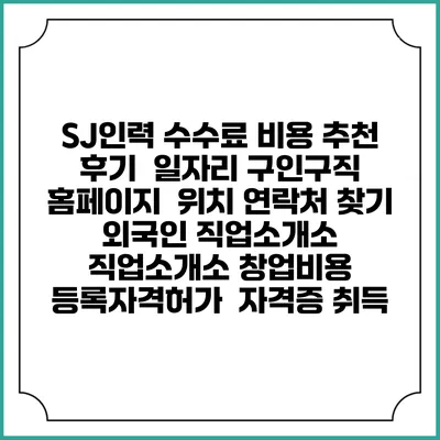 SJ인력 수수료 비용 추천 | 후기 | 일자리 구인구직 홈페이지 | 위치 연락처 찾기 | 외국인 직업소개소 | 직업소개소 창업비용 | 등록자격허가 | 자격증 취득